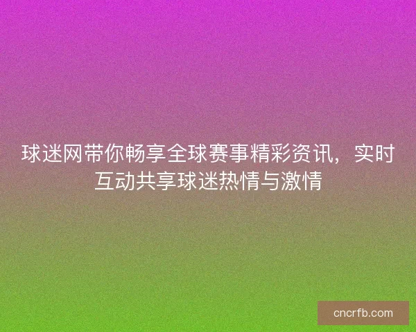 球迷网带你畅享全球赛事精彩资讯，实时互动共享球迷热情与激情