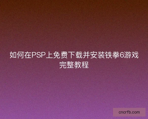 如何在PSP上免費下載并安裝鐵拳6游戲完整教程 如何在PSP上免費下載并安裝鐵拳6游戲完整教程