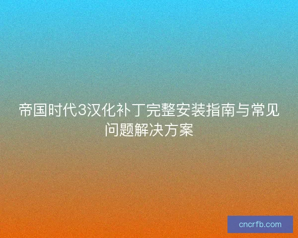 帝國時代3漢化補丁完整安裝指南與常見問題解決方案