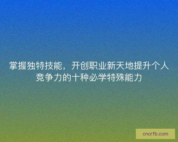 掌握獨特技能，開創職業新天地提升個人競爭力的十種必學特殊能力