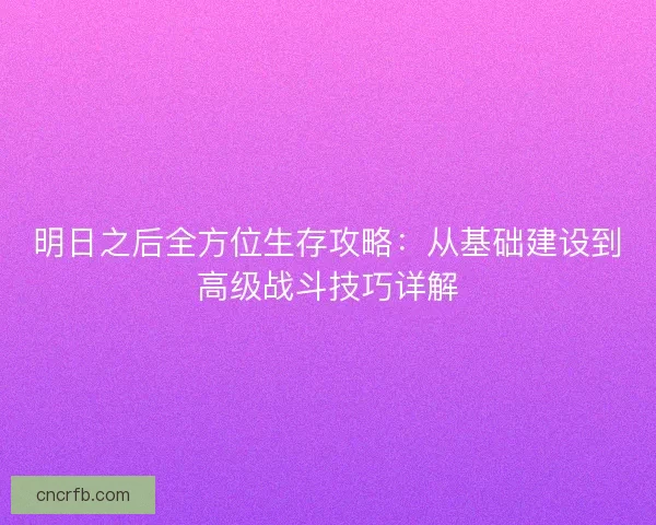 明日之后全方位生存攻略:從基礎建設到高級戰斗技巧詳解 明日之后全方位生存攻略:從基礎建設到高級戰斗技巧詳解