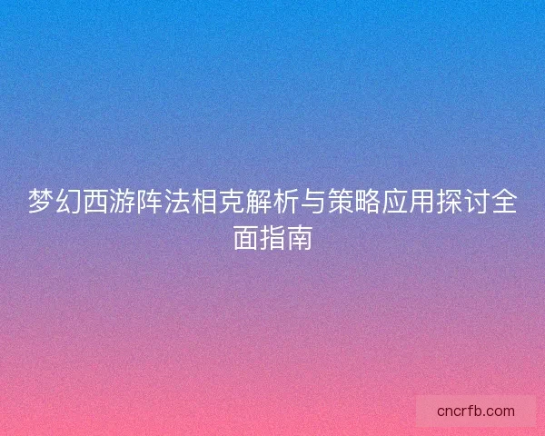 夢幻西游陣法相克解析與策略應用探討全面指南