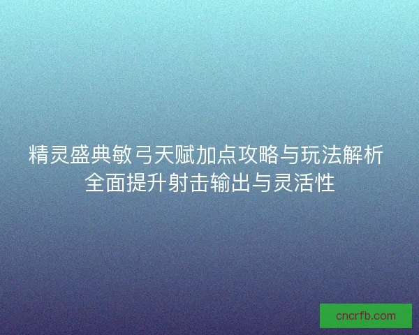 精靈盛典敏弓天賦加點攻略與玩法解析 全面提升射擊輸出與靈活性