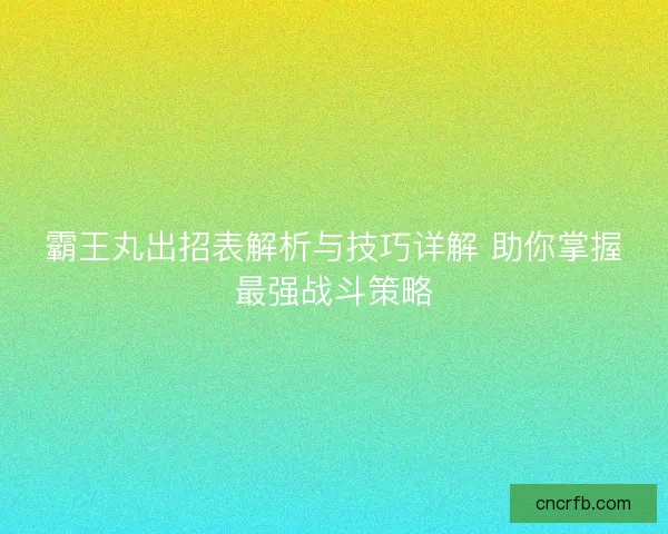 霸王丸出招表解析與技巧詳解 助你掌握最強戰斗策略