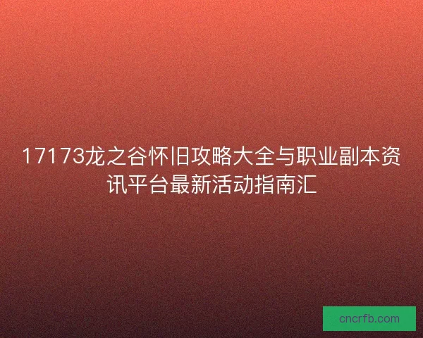 17173龍之谷懷舊攻略大全與職業副本資訊平臺最新活動指南匯