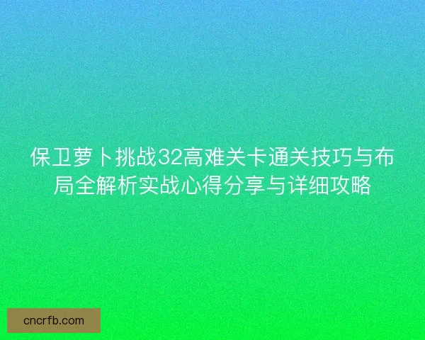 保卫萝卜挑战32高难关卡通关技巧与布局全解析实战心得分享与详细攻略