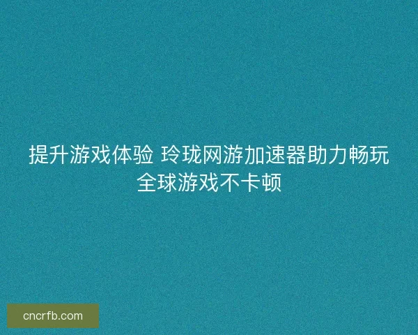 提升游戲體驗 玲瓏網游加速器助力暢玩全球游戲不卡頓 提升游戲體驗 玲瓏網游加速器助力暢玩全球游戲不卡頓