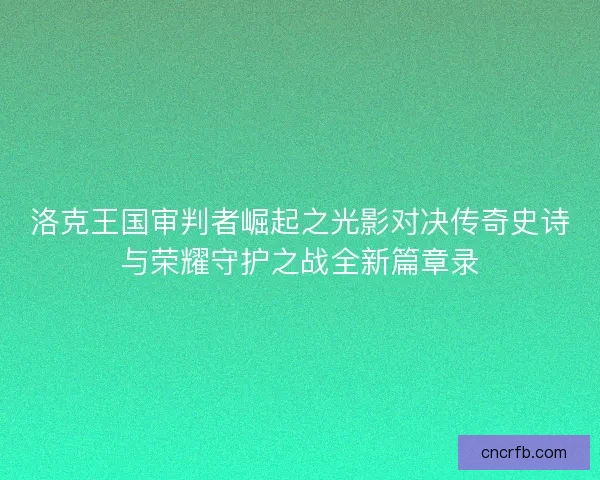 洛克王國審判者崛起之光影對決傳奇史詩與榮耀守護之戰(zhàn)全新篇章錄