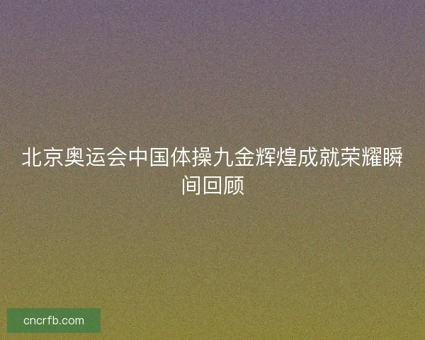 北京奥运会中国体操九金辉煌成就荣耀瞬间回顾