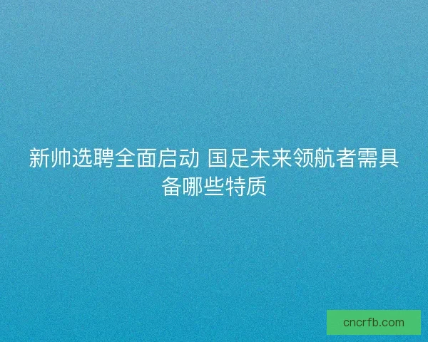 新帅选聘全面启动 国足未来领航者需具备哪些特质