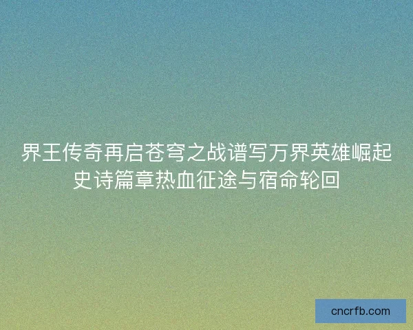 界王传奇再启苍穹之战谱写万界英雄崛起史诗篇章热血征途与宿命轮回