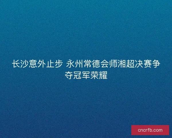 长沙意外止步 永州常德会师湘超决赛争夺冠军荣耀