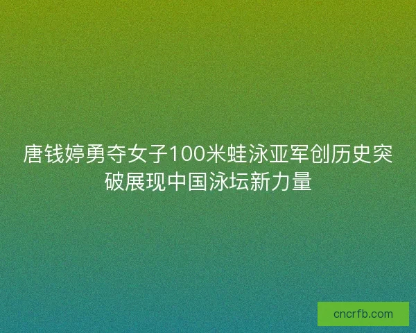 唐钱婷勇夺女子100米蛙泳亚军创历史突破展现中国泳坛新力量