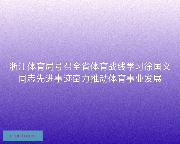 浙江体育局号召全省体育战线学习徐国义同志先进事迹奋力推动体育事业发展