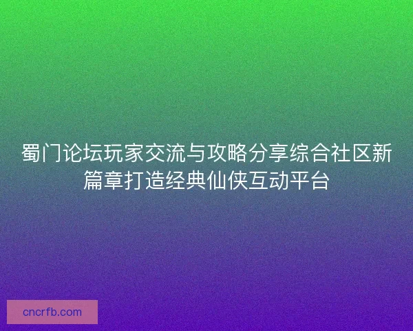 蜀门论坛玩家交流与攻略分享综合社区新篇章打造经典仙侠互动平台