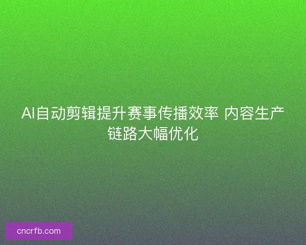 AI自动剪辑提升赛事传播效率 内容生产链路大幅优化