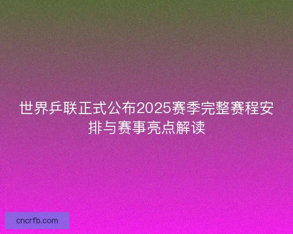 世界乒联正式公布2025赛季完整赛程安排与赛事亮点解读