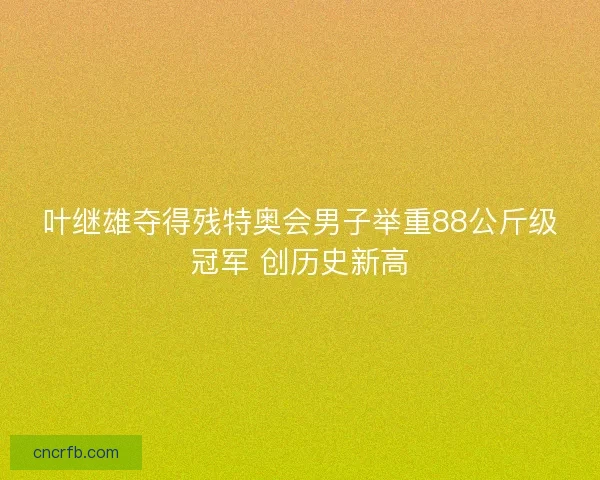 叶继雄夺得残特奥会男子举重88公斤级冠军 创历史新高