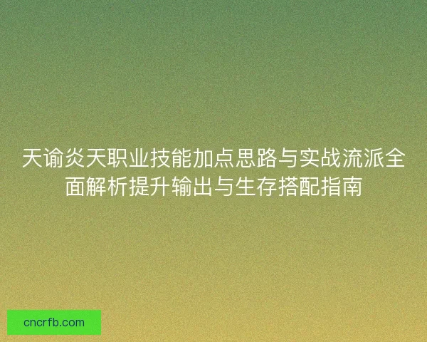 天谕炎天职业技能加点思路与实战流派全面解析提升输出与生存搭配指南