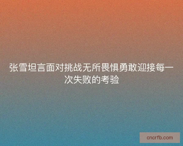 张雪坦言面对挑战无所畏惧勇敢迎接每一次失败的考验