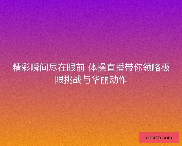 精彩瞬间尽在眼前 体操直播带你领略极限挑战与华丽动作