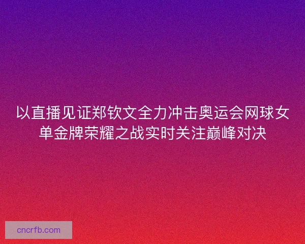 以直播见证郑钦文全力冲击奥运会网球女单金牌荣耀之战实时关注巅峰对决