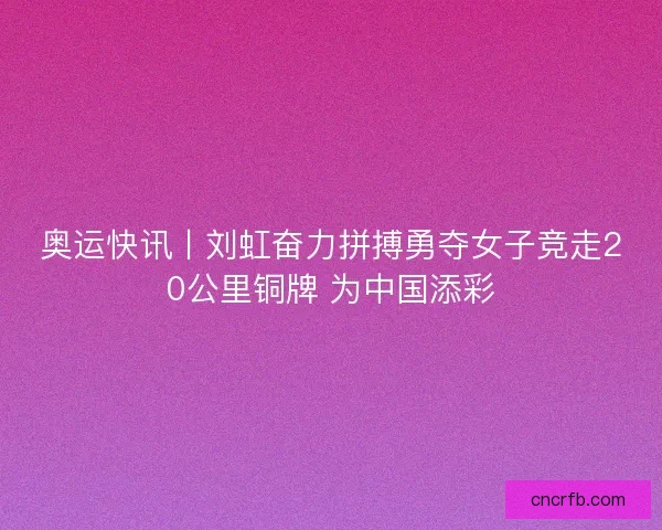 奥运快讯丨刘虹奋力拼搏勇夺女子竞走20公里铜牌 为中国添彩 奥运快讯丨刘虹奋力拼搏勇夺女子竞走20公里铜牌 为中国添彩