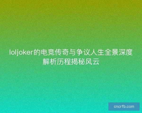 loljoker的电竞传奇与争议人生全景深度解析历程揭秘风云