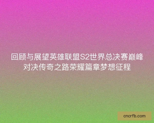 回顾与展望英雄联盟S2世界总决赛巅峰对决传奇之路荣耀篇章梦想征程
