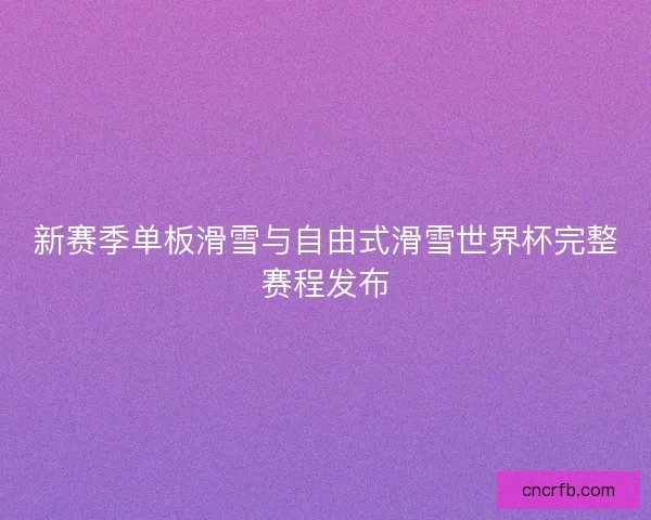 新赛季单板滑雪与自由式滑雪世界杯完整赛程发布