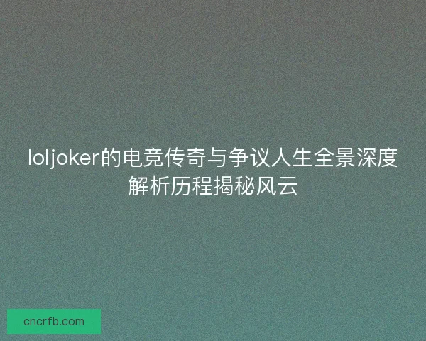 loljoker的电竞传奇与争议人生全景深度解析历程揭秘风云