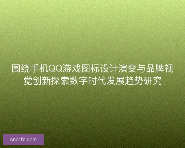 围绕手机QQ游戏图标设计演变与品牌视觉创新探索数字时代发展趋势研究