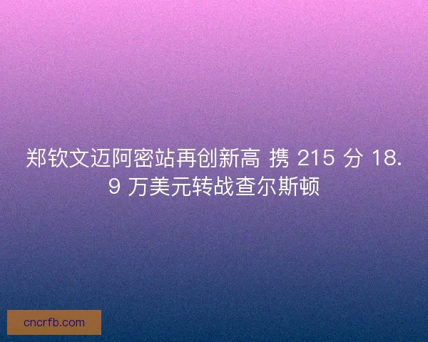 郑钦文迈阿密站再创新高 携 215 分 18.9 万美元转战查尔斯顿 郑钦文迈阿密站再创新高 携 215 分 18.9 万美元转战查尔斯顿