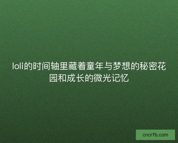 loli的时间轴里藏着童年与梦想的秘密花园和成长的微光记忆 loli的时间轴里藏着童年与梦想的秘密花园和成长的微光记忆