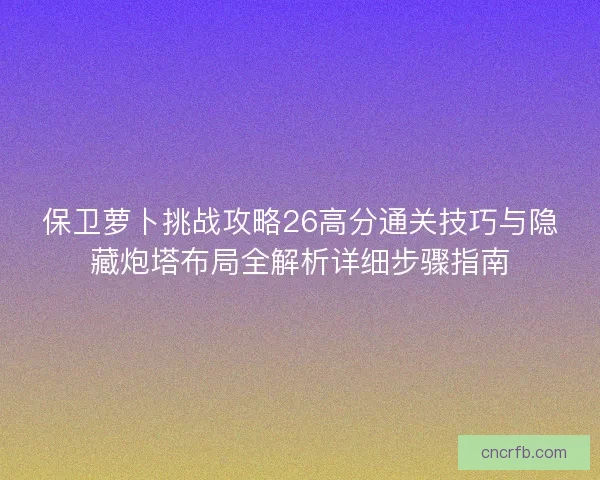 保卫萝卜挑战攻略26高分通关技巧与隐藏炮塔布局全解析详细步骤指南 保卫萝卜挑战攻略26高分通关技巧与隐藏炮塔布局全解析详细步骤指南