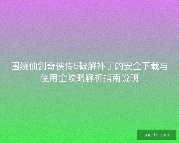 围绕仙剑奇侠传5破解补丁的安全下载与使用全攻略解析指南说明 围绕仙剑奇侠传5破解补丁的安全下载与使用全攻略解析指南说明