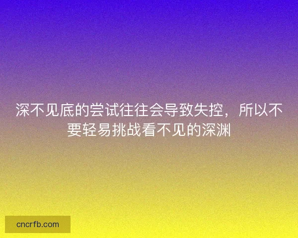 深不见底的尝试往往会导致失控，所以不要轻易挑战看不见的深渊
