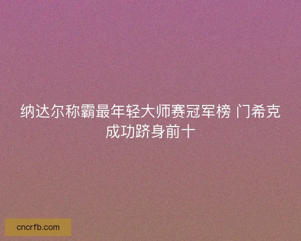 纳达尔称霸最年轻大师赛冠军榜 门希克成功跻身前十