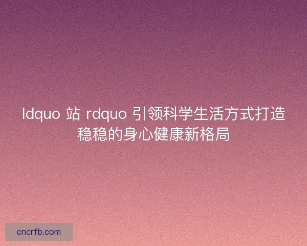 ldquo 站 rdquo 引领科学生活方式打造稳稳的身心健康新格局