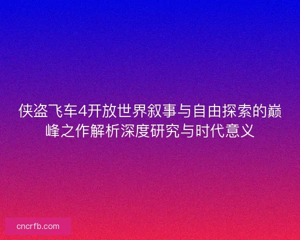 侠盗飞车4开放世界叙事与自由探索的巅峰之作解析深度研究与时代意义