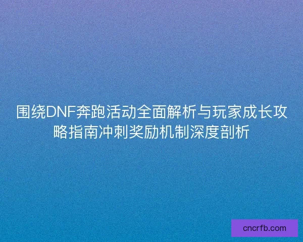 围绕DNF奔跑活动全面解析与玩家成长攻略指南冲刺奖励机制深度剖析