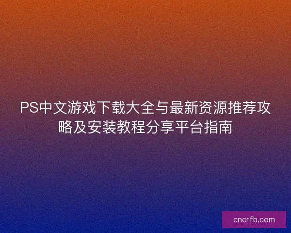 PS中文游戏下载大全与最新资源推荐攻略及安装教程分享平台指南