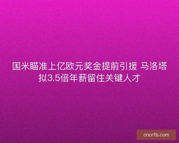 国米瞄准上亿欧元奖金提前引援 马洛塔拟3.5倍年薪留住关键人才